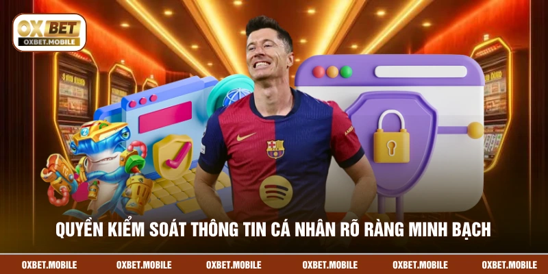 Quyền kiểm soát thông tin cá nhân rõ ràng minh bạch